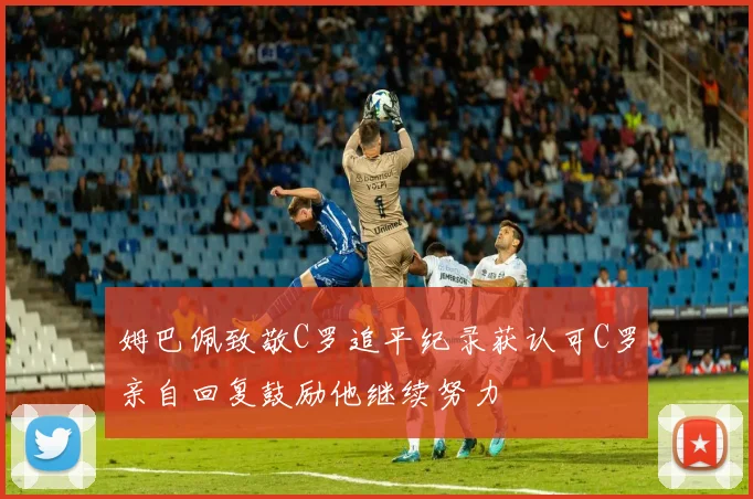 姆巴佩致敬C罗追平纪录获认可C罗亲自回复鼓励他继续努力