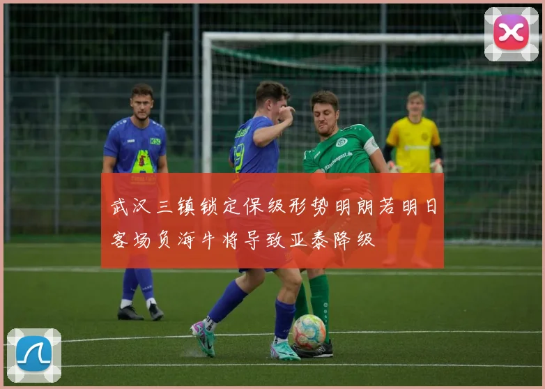 武汉三镇锁定保级形势明朗若明日客场负海牛将导致亚泰降级