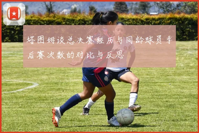 塔图姆谈总决赛经历与同龄球员季后赛次数的对比与反思