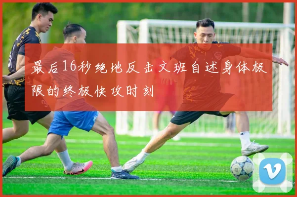 最后16秒绝地反击文班自述身体极限的终极快攻时刻