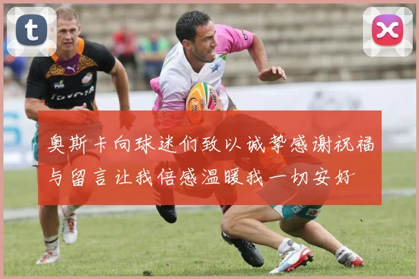 奥斯卡向球迷们致以诚挚感谢祝福与留言让我倍感温暖我一切安好