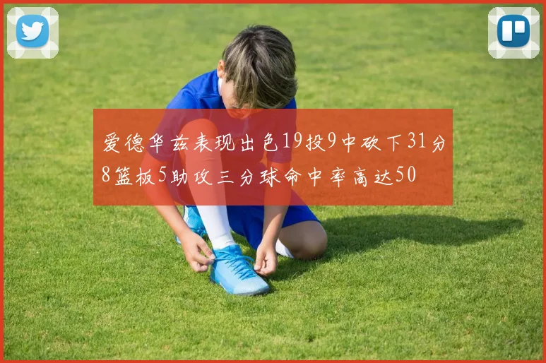 爱德华兹表现出色19投9中砍下31分8篮板5助攻三分球命中率高达50
