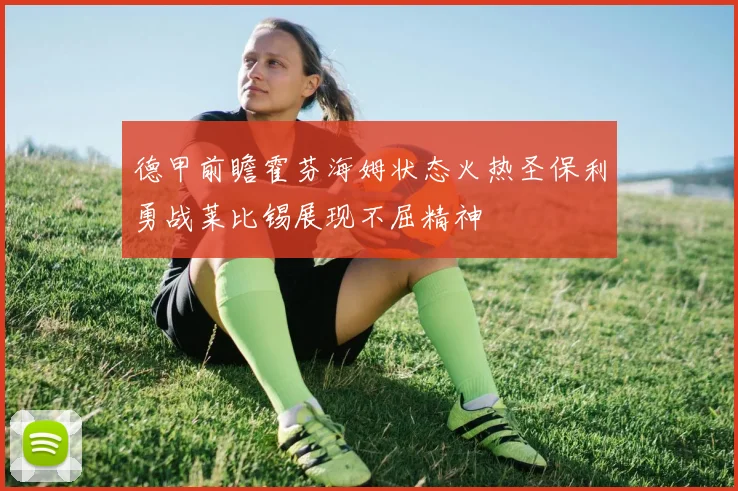 德甲前瞻霍芬海姆状态火热圣保利勇战莱比锡展现不屈精神