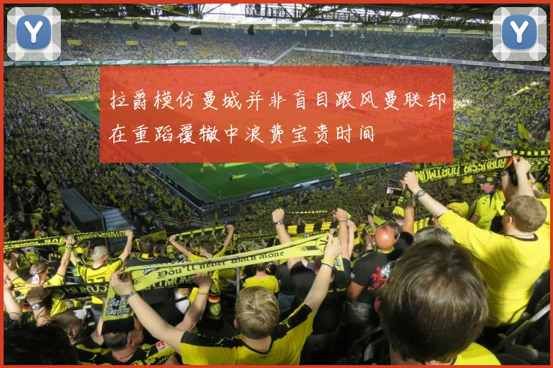 拉爵模仿曼城并非盲目跟风曼联却在重蹈覆辙中浪费宝贵时间