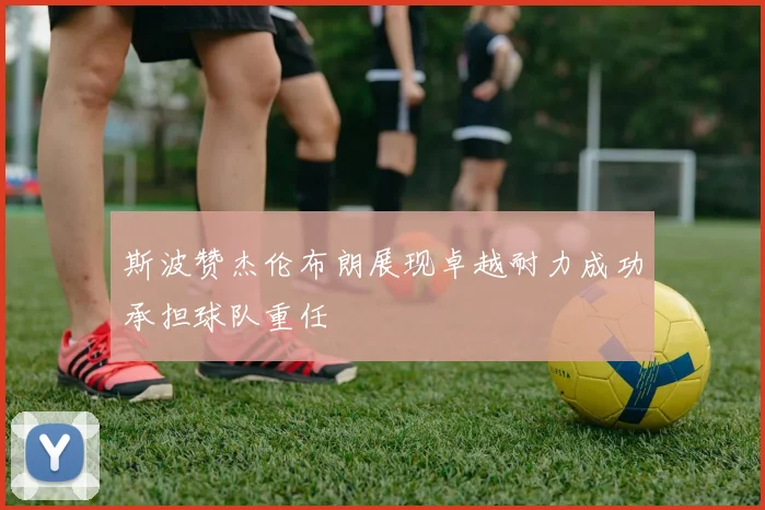 斯波赞杰伦布朗展现卓越耐力成功承担球队重任