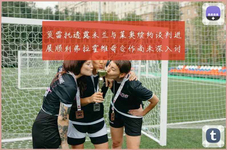 莫雷托透露米兰与莱奥续约谈判进展顺利弗拉霍维奇合作尚未深入讨论