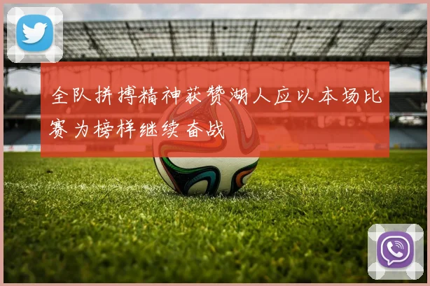 全队拼搏精神获赞湖人应以本场比赛为榜样继续奋战