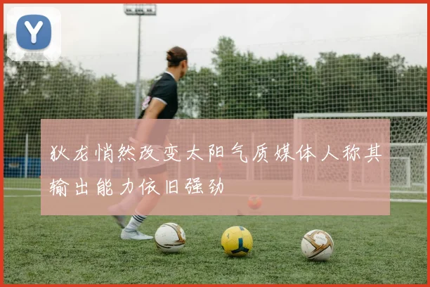狄龙悄然改变太阳气质媒体人称其输出能力依旧强劲