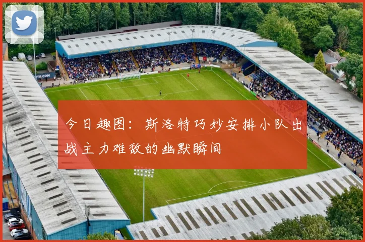 今日趣图：斯洛特巧妙安排小队出战主力难敌的幽默瞬间