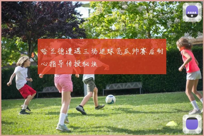 哈兰德遭遇三场进球荒瓜帅赛后耐心指导传授秘诀