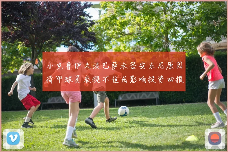 小克鲁伊夫谈巴萨未签安东尼原因荷甲球员表现不佳或影响投资回报