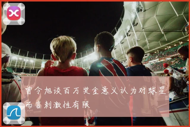 曾令旭谈百万奖金意义认为对球星而言刺激性有限