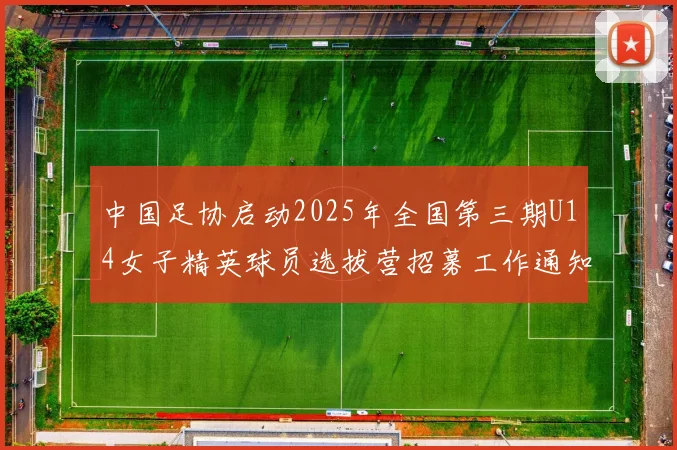 中国足协启动2025年全国第三期U14女子精英球员选拔营招募工作通知