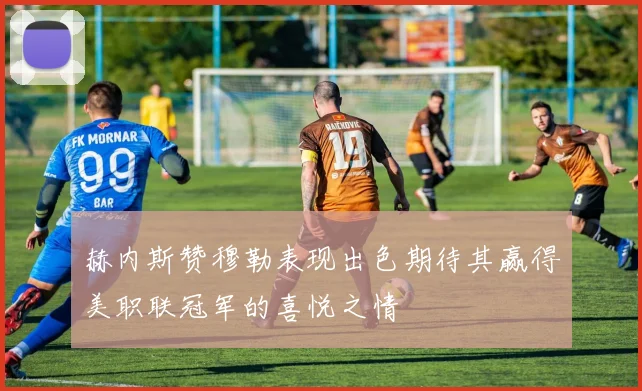 赫内斯赞穆勒表现出色期待其赢得美职联冠军的喜悦之情