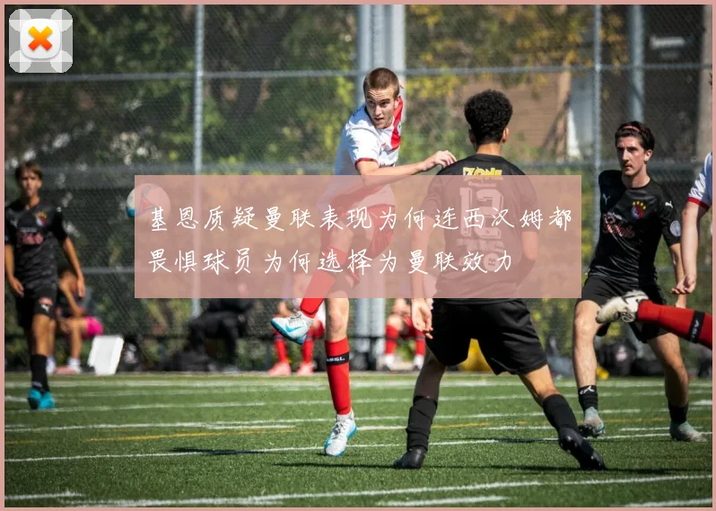 基恩质疑曼联表现为何连西汉姆都畏惧球员为何选择为曼联效力