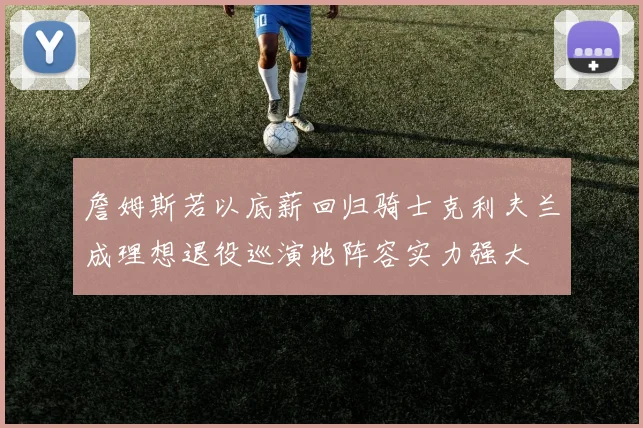 詹姆斯若以底薪回归骑士克利夫兰成理想退役巡演地阵容实力强大