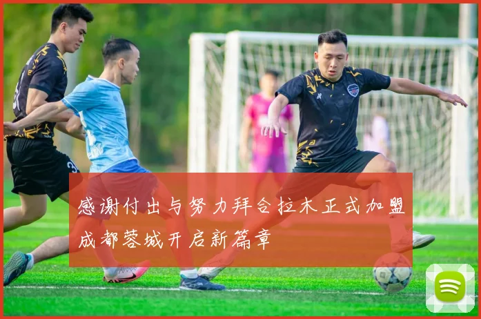 感谢付出与努力拜合拉木正式加盟成都蓉城开启新篇章
