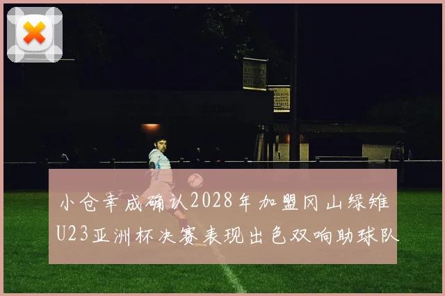 小仓幸成确认2028年加盟冈山绿雉U23亚洲杯决赛表现出色双响助球队夺冠