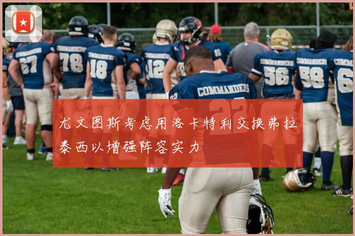 尤文图斯考虑用洛卡特利交换弗拉泰西以增强阵容实力