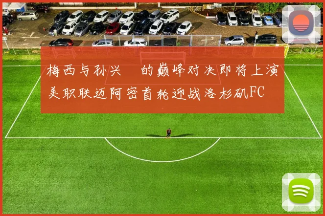 梅西与孙兴慜的巅峰对决即将上演美职联迈阿密首轮迎战洛杉矶FC