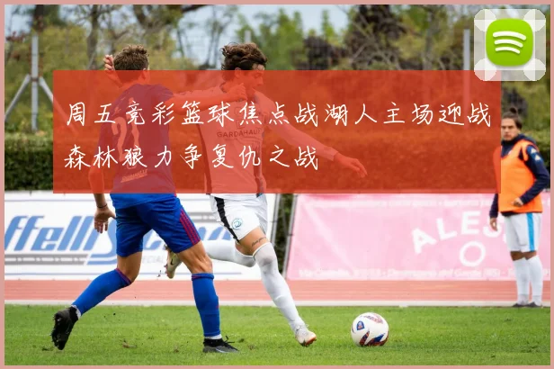 周五竞彩篮球焦点战湖人主场迎战森林狼力争复仇之战