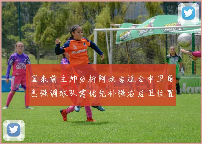 国米前主帅分析阿坎吉适合中卫角色强调球队需优先补强右后卫位置