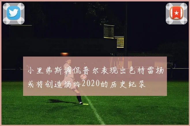 小里弗斯调侃普尔表现出色特雷杨或将创造场均2020的历史纪录