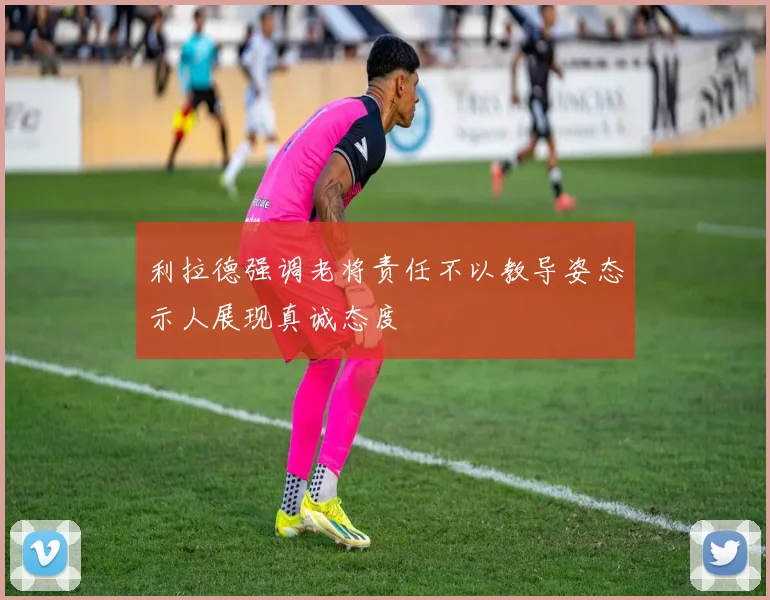 利拉德强调老将责任不以教导姿态示人展现真诚态度