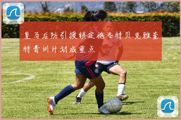 皇马后防引援锁定施洛特贝克雅奎特青训计划成重点