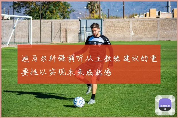 迪马尔科强调听从主教练建议的重要性以实现未来成就感