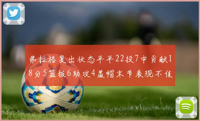 弗拉格复出状态平平22投7中贡献18分5篮板6助攻4盖帽末节表现不佳