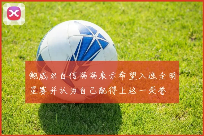 鲍威尔自信满满表示希望入选全明星赛并认为自己配得上这一荣誉