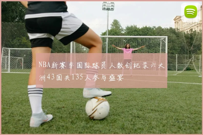 NBA新赛季国际球员人数创纪录六大洲43国共135人参与盛宴
