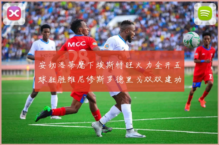 安切洛蒂麾下埃斯特旺火力全开五球狂胜维尼修斯罗德里戈双双建功