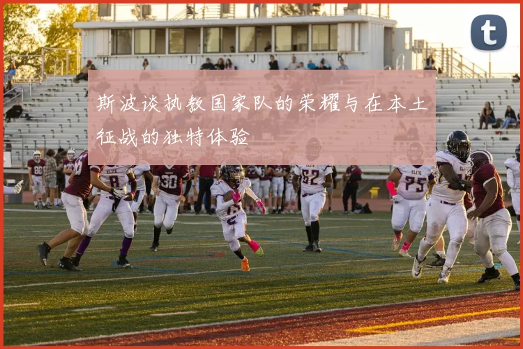 斯波谈执教国家队的荣耀与在本土征战的独特体验