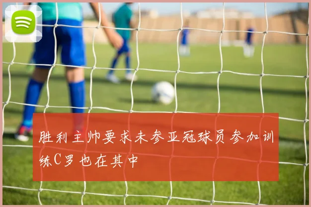 胜利主帅要求未参亚冠球员参加训练C罗也在其中