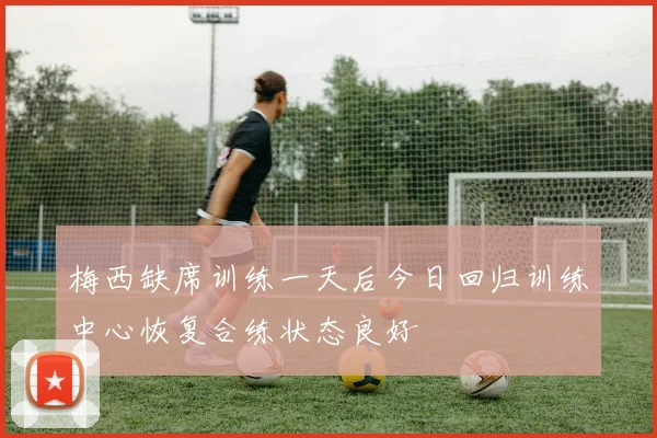 梅西缺席训练一天后今日回归训练中心恢复合练状态良好
