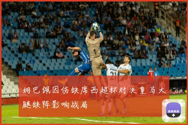 姆巴佩因伤缺席西超杯对决皇马大腿缺阵影响战局
