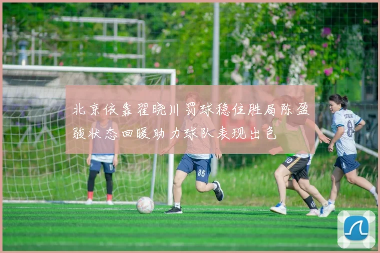 北京依靠翟晓川罚球稳住胜局陈盈骏状态回暖助力球队表现出色