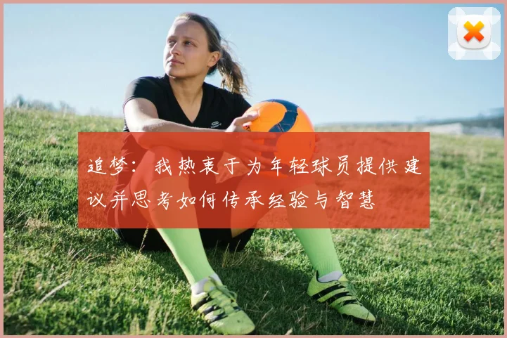 追梦：我热衷于为年轻球员提供建议并思考如何传承经验与智慧