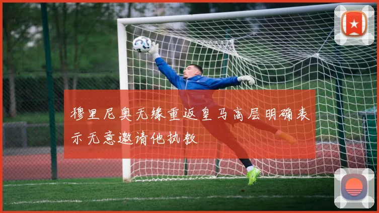 穆里尼奥无缘重返皇马高层明确表示无意邀请他执教