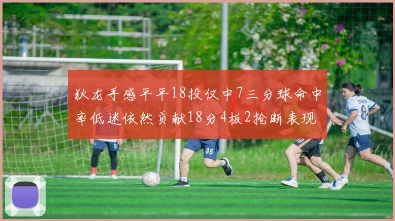 狄龙手感平平18投仅中7三分球命中率低迷依然贡献18分4板2抢断表现