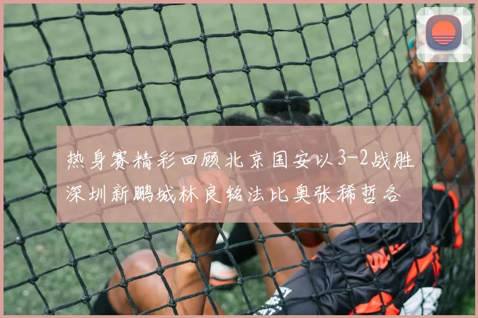 热身赛精彩回顾北京国安以3-2战胜深圳新鹏城林良铭法比奥张稀哲各入一球