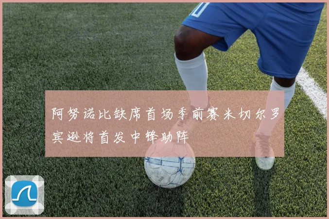 阿努诺比缺席首场季前赛米切尔罗宾逊将首发中锋助阵