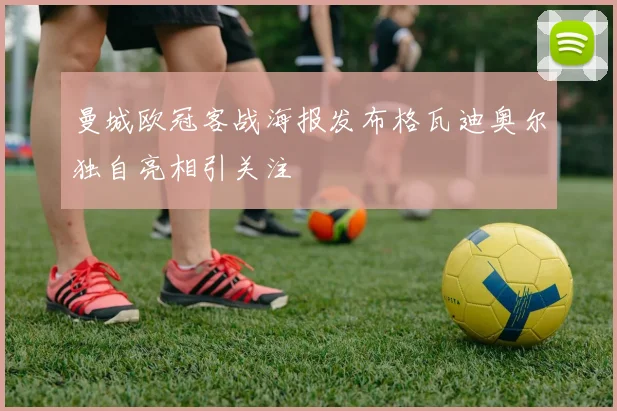 曼城欧冠客战海报发布格瓦迪奥尔独自亮相引关注