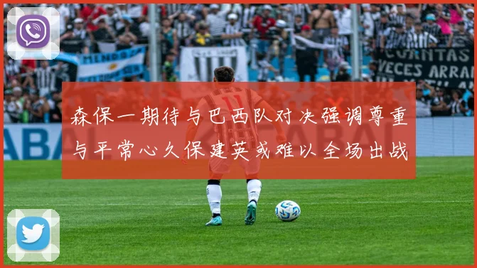 森保一期待与巴西队对决强调尊重与平常心久保建英或难以全场出战