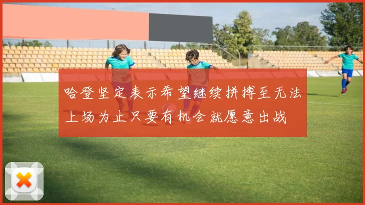 哈登坚定表示希望继续拼搏至无法上场为止只要有机会就愿意出战