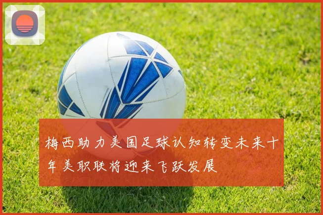 梅西助力美国足球认知转变未来十年美职联将迎来飞跃发展