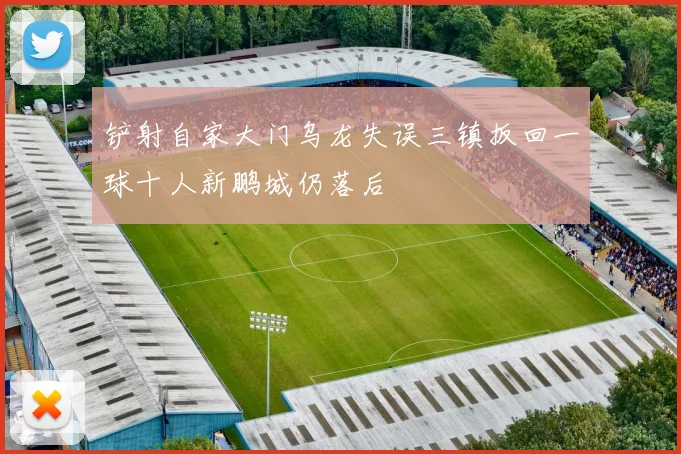 铲射自家大门乌龙失误三镇扳回一球十人新鹏城仍落后