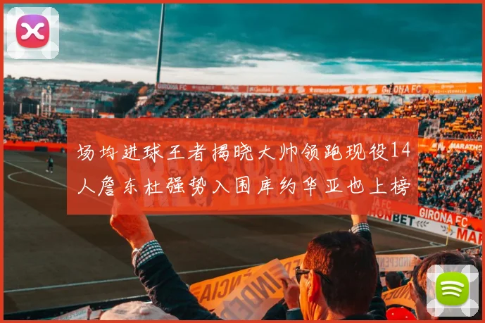 场均进球王者揭晓大帅领跑现役14人詹东杜强势入围库约华亚也上榜